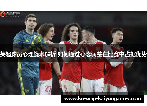 英超球员心理战术解析 如何通过心态调整在比赛中占据优势