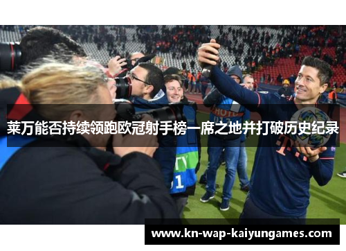 莱万能否持续领跑欧冠射手榜一席之地并打破历史纪录