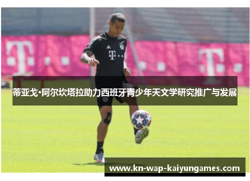 蒂亚戈·阿尔坎塔拉助力西班牙青少年天文学研究推广与发展