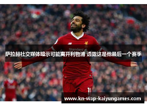 萨拉赫社交媒体暗示可能离开利物浦 透露这是他最后一个赛季