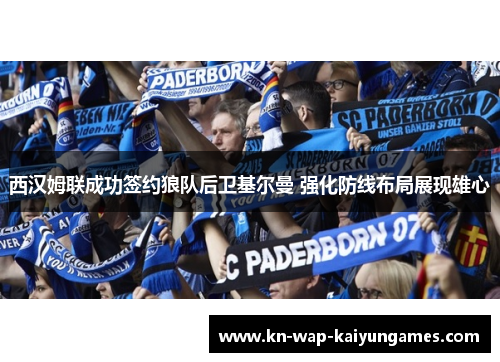 西汉姆联成功签约狼队后卫基尔曼 强化防线布局展现雄心
