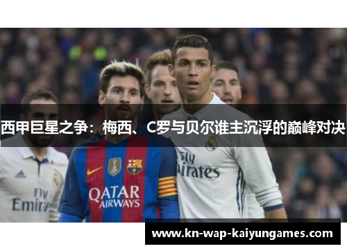 西甲巨星之争：梅西、C罗与贝尔谁主沉浮的巅峰对决