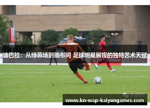 迪巴拉：从绿茵场到画布间 足球明星展现的独特艺术天赋