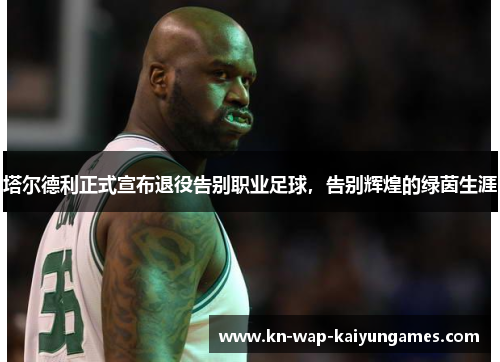 塔尔德利正式宣布退役告别职业足球,告别辉煌的绿茵生涯 塔尔德利正式宣布退役告别职业足球,告别辉煌的绿茵生涯